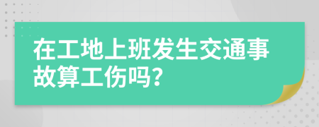 在工地上班发生交通事故算工伤吗？