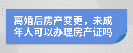 离婚后房产变更，未成年人可以办理房产证吗