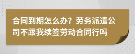 合同到期怎么办？劳务派遣公司不跟我续签劳动合同行吗