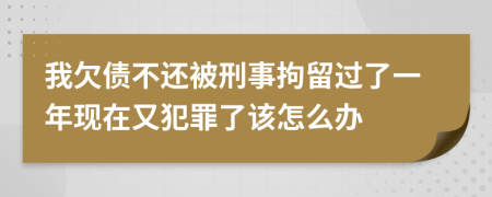 我欠债不还被刑事拘留过了一年现在又犯罪了该怎么办