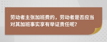 劳动者主张加班费的，劳动者是否应当对其加班事实享有举证责任呢？