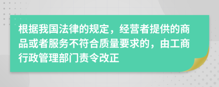 根据我国法律的规定，经营者提供的商品或者服务不符合质量要求的，由工商行政管理部门责令改正