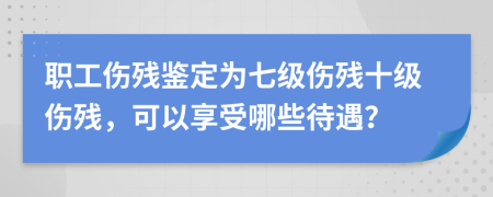 职工伤残鉴定为七级伤残十级伤残，可以享受哪些待遇？