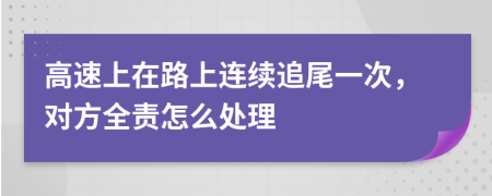 高速上在路上连续追尾一次，对方全责怎么处理