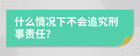 什么情况下不会追究刑事责任？