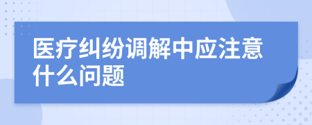 医疗纠纷调解中应注意什么问题