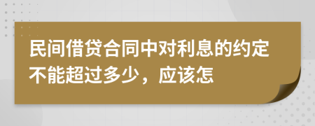 民间借贷合同中对利息的约定不能超过多少，应该怎