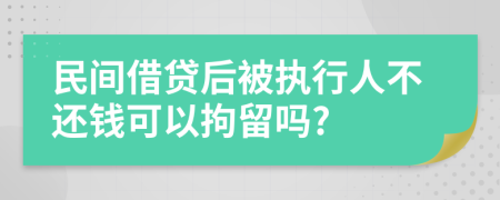 民间借贷后被执行人不还钱可以拘留吗?