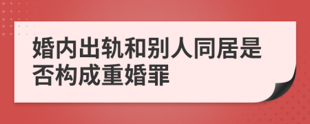 婚内出轨和别人同居是否构成重婚罪