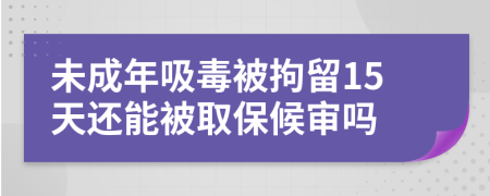 未成年吸毒被拘留15天还能被取保候审吗