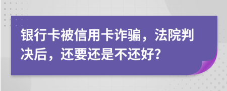 银行卡被信用卡诈骗，法院判决后，还要还是不还好？