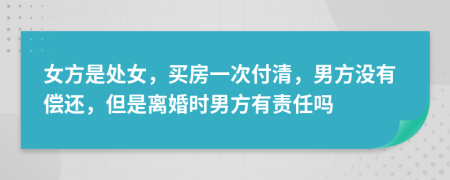 女方是处女，买房一次付清，男方没有偿还，但是离婚时男方有责任吗