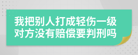 我把别人打成轻伤一级对方没有赔偿要判刑吗
