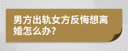 男方出轨女方反悔想离婚怎么办？