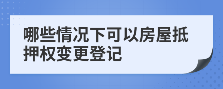 哪些情况下可以房屋抵押权变更登记