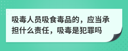 吸毒人员吸食毒品的，应当承担什么责任，吸毒是犯罪吗