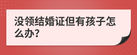 没领结婚证但有孩子怎么办？