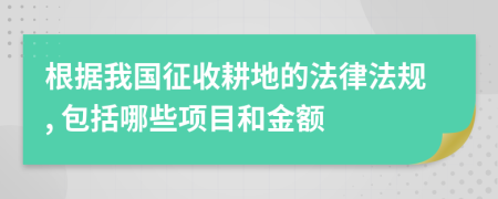 根据我国征收耕地的法律法规, 包括哪些项目和金额