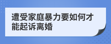 遭受家庭暴力要如何才能起诉离婚