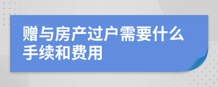 赠与房产过户需要什么手续和费用