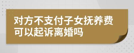 对方不支付子女抚养费可以起诉离婚吗