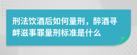 刑法饮酒后如何量刑，醉酒寻衅滋事罪量刑标准是什么