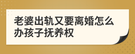 老婆出轨又要离婚怎么办孩子抚养权