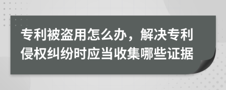 专利被盗用怎么办，解决专利侵权纠纷时应当收集哪些证据