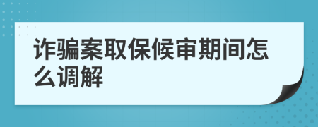 诈骗案取保候审期间怎么调解