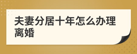 夫妻分居十年怎么办理离婚