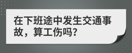 在下班途中发生交通事故，算工伤吗？