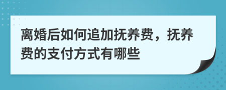 离婚后如何追加抚养费，抚养费的支付方式有哪些