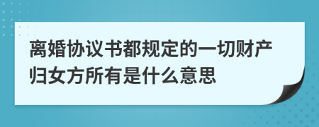 离婚协议书都规定的一切财产归女方所有是什么意思