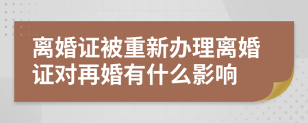 离婚证被重新办理离婚证对再婚有什么影响