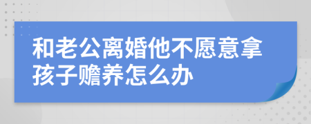 和老公离婚他不愿意拿孩子赡养怎么办