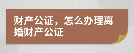 财产公证，怎么办理离婚财产公证