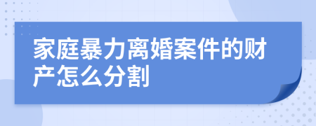 家庭暴力离婚案件的财产怎么分割