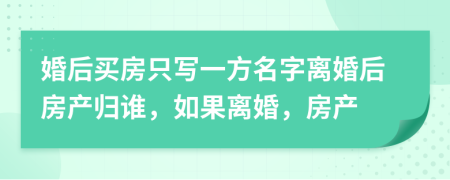 婚后买房只写一方名字离婚后房产归谁，如果离婚，房产