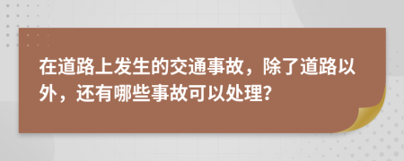 在道路上发生的交通事故，除了道路以外，还有哪些事故可以处理？