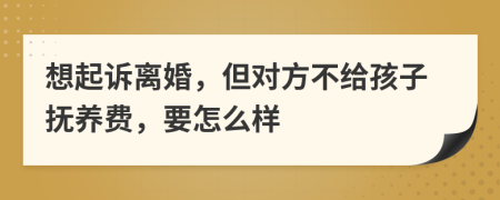 想起诉离婚，但对方不给孩子抚养费，要怎么样