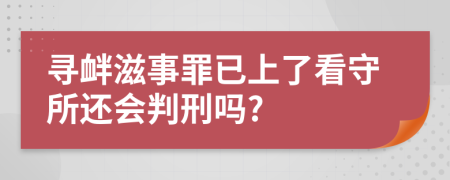 寻衅滋事罪已上了看守所还会判刑吗?