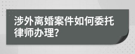 涉外离婚案件如何委托律师办理？