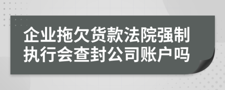 企业拖欠货款法院强制执行会查封公司账户吗