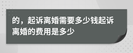 的，起诉离婚需要多少钱起诉离婚的费用是多少