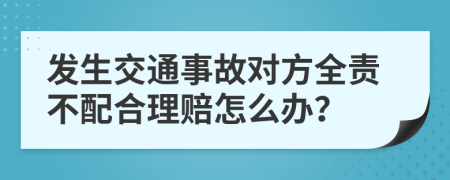 发生交通事故对方全责不配合理赔怎么办？