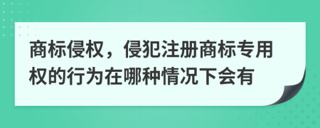 商标侵权，侵犯注册商标专用权的行为在哪种情况下会有