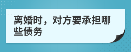离婚时，对方要承担哪些债务