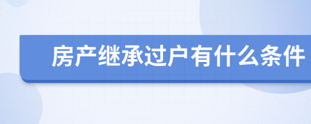 房产继承过户有什么条件