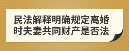 民法解释明确规定离婚时夫妻共同财产是否法