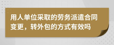 用人单位采取的劳务派遣合同变更，转外包的方式有效吗